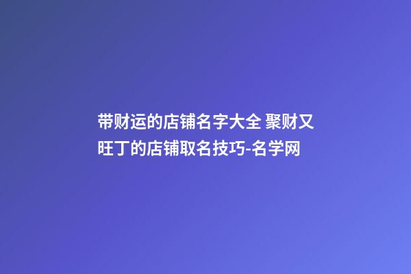 带财运的店铺名字大全 聚财又旺丁的店铺取名技巧-名学网-第1张-店铺起名-玄机派
